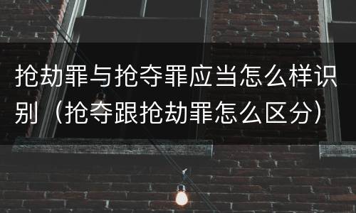 抢劫罪与抢夺罪应当怎么样识别（抢夺跟抢劫罪怎么区分）