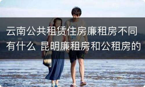 云南公共租赁住房廉租房不同有什么 昆明廉租房和公租房的区别