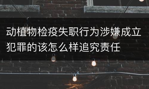 动植物检疫失职行为涉嫌成立犯罪的该怎么样追究责任