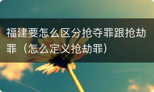 福建要怎么区分抢夺罪跟抢劫罪（怎么定义抢劫罪）