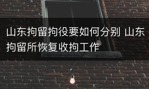 山东拘留拘役要如何分别 山东拘留所恢复收拘工作