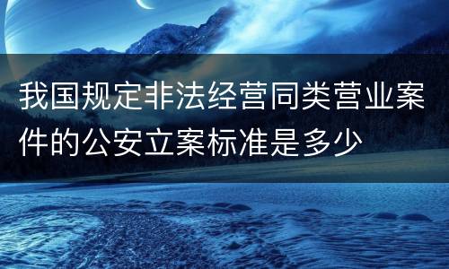 我国规定非法经营同类营业案件的公安立案标准是多少