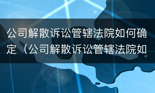 公司解散诉讼管辖法院如何确定（公司解散诉讼管辖法院如何确定责任）