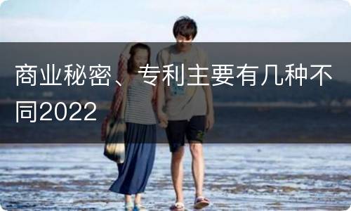 商业秘密、专利主要有几种不同2022