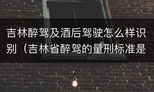 吉林醉驾及酒后驾驶怎么样识别（吉林省醉驾的量刑标准是多少?）