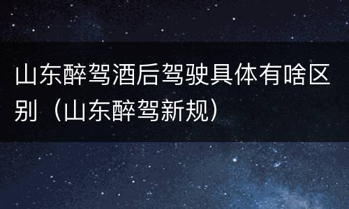 山东醉驾酒后驾驶具体有啥区别（山东醉驾新规）