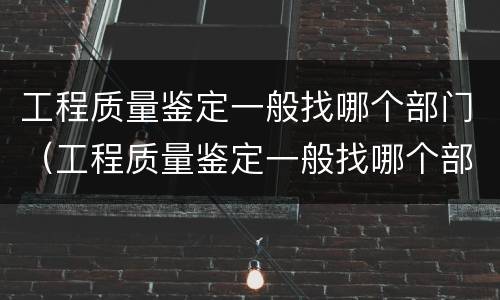 工程质量鉴定一般找哪个部门（工程质量鉴定一般找哪个部门做）