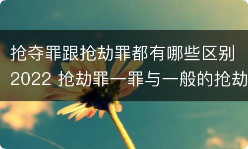 抢夺罪跟抢劫罪都有哪些区别2022 抢劫罪一罪与一般的抢劫罪区别