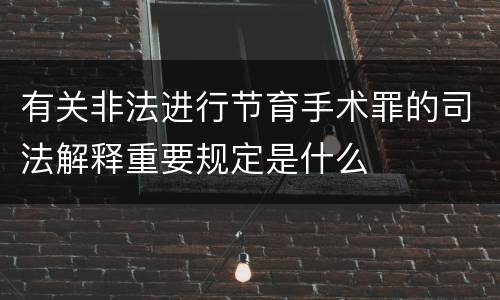 有关非法进行节育手术罪的司法解释重要规定是什么