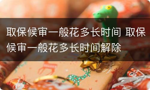 取保候审一般花多长时间 取保候审一般花多长时间解除
