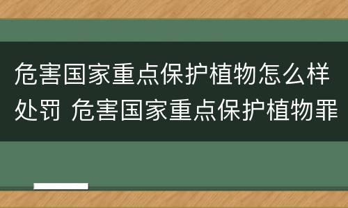 危害国家重点保护植物怎么样处罚 危害国家重点保护植物罪量刑