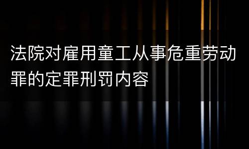 法院对雇用童工从事危重劳动罪的定罪刑罚内容