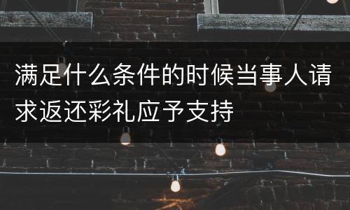 满足什么条件的时候当事人请求返还彩礼应予支持