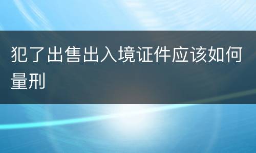 犯了出售出入境证件应该如何量刑