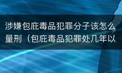 涉嫌包庇毒品犯罪分子该怎么量刑（包庇毒品犯罪处几年以下有期徒刑）