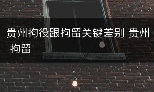 贵州拘役跟拘留关键差别 贵州 拘留