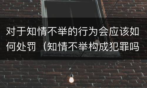 对于知情不举的行为会应该如何处罚（知情不举构成犯罪吗）