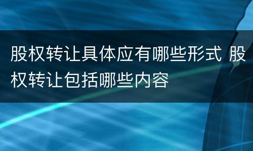 股权转让具体应有哪些形式 股权转让包括哪些内容