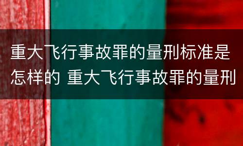 重大飞行事故罪的量刑标准是怎样的 重大飞行事故罪的量刑标准是怎样的呢