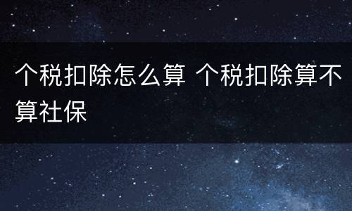 个税扣除怎么算 个税扣除算不算社保