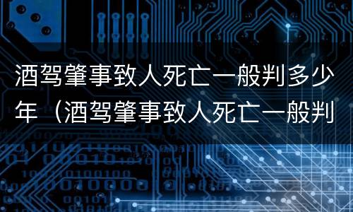 酒驾肇事致人死亡一般判多少年（酒驾肇事致人死亡一般判多少年刑）