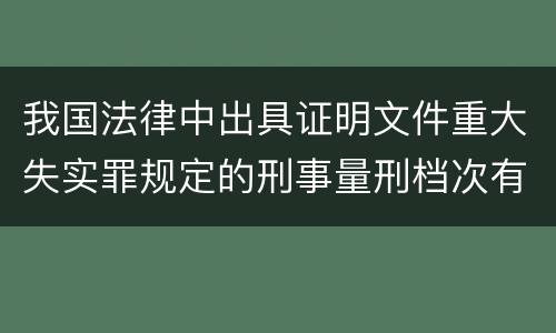 我国法律中出具证明文件重大失实罪规定的刑事量刑档次有哪些