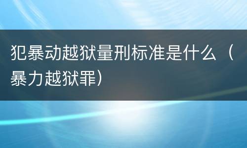 犯暴动越狱量刑标准是什么（暴力越狱罪）