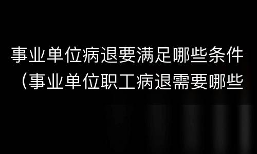 事业单位病退要满足哪些条件（事业单位职工病退需要哪些条件）