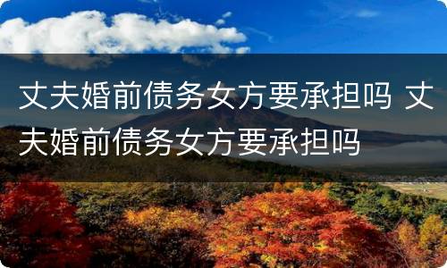 丈夫婚前债务女方要承担吗 丈夫婚前债务女方要承担吗