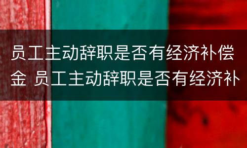 员工主动辞职是否有经济补偿金 员工主动辞职是否有经济补偿金呢
