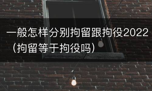 一般怎样分别拘留跟拘役2022（拘留等于拘役吗）