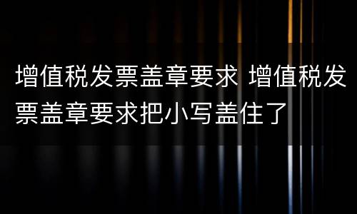 增值税发票盖章要求 增值税发票盖章要求把小写盖住了