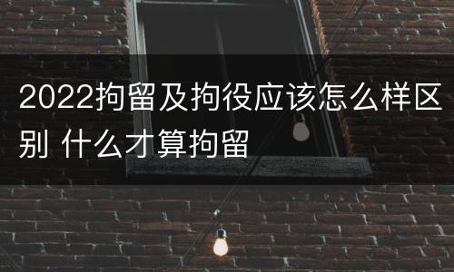 2022拘留及拘役应该怎么样区别 什么才算拘留