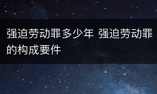 强迫劳动罪多少年 强迫劳动罪的构成要件