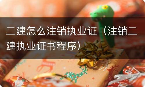 二建怎么注销执业证（注销二建执业证书程序）
