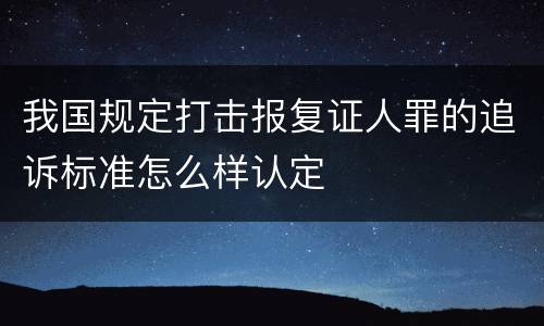 我国规定打击报复证人罪的追诉标准怎么样认定