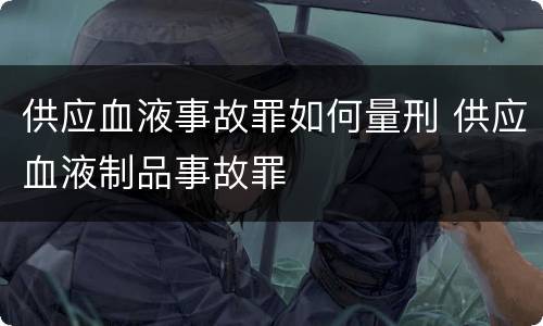 供应血液事故罪如何量刑 供应血液制品事故罪