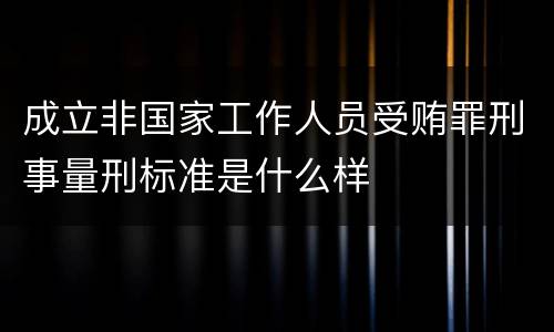 成立非国家工作人员受贿罪刑事量刑标准是什么样