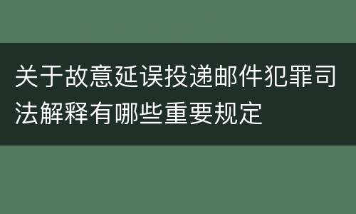 关于故意延误投递邮件犯罪司法解释有哪些重要规定
