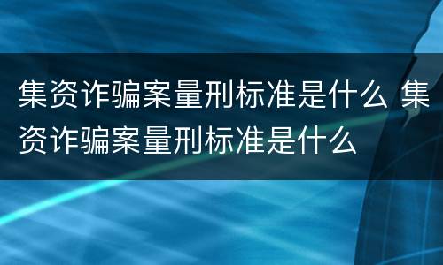 集资诈骗案量刑标准是什么 集资诈骗案量刑标准是什么