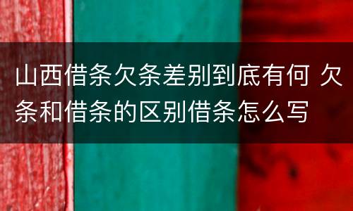 山西借条欠条差别到底有何 欠条和借条的区别借条怎么写
