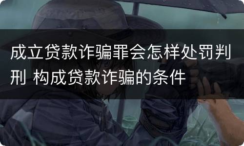 成立贷款诈骗罪会怎样处罚判刑 构成贷款诈骗的条件
