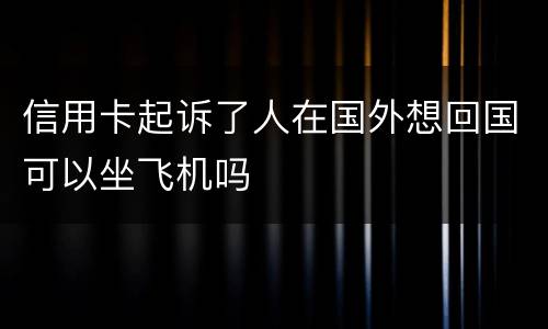 信用卡起诉了人在国外想回国可以坐飞机吗