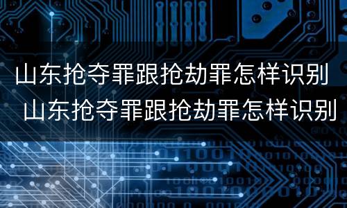 山东抢夺罪跟抢劫罪怎样识别 山东抢夺罪跟抢劫罪怎样识别认定