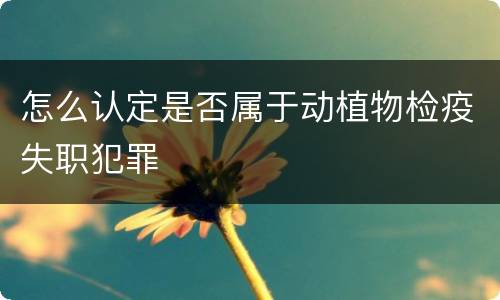 怎么认定是否属于动植物检疫失职犯罪