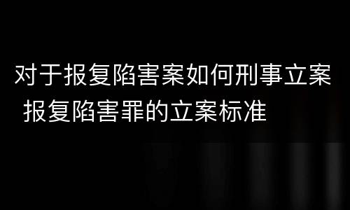 对于报复陷害案如何刑事立案 报复陷害罪的立案标准