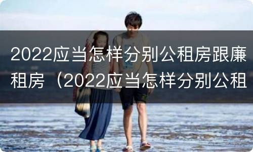 2022应当怎样分别公租房跟廉租房（2022应当怎样分别公租房跟廉租房呢）