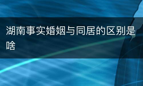 湖南事实婚姻与同居的区别是啥
