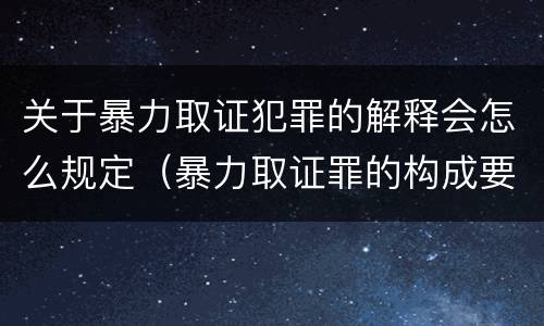 关于暴力取证犯罪的解释会怎么规定（暴力取证罪的构成要件）