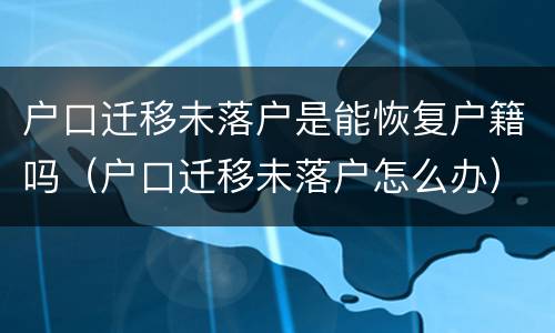 户口迁移未落户是能恢复户籍吗（户口迁移未落户怎么办）